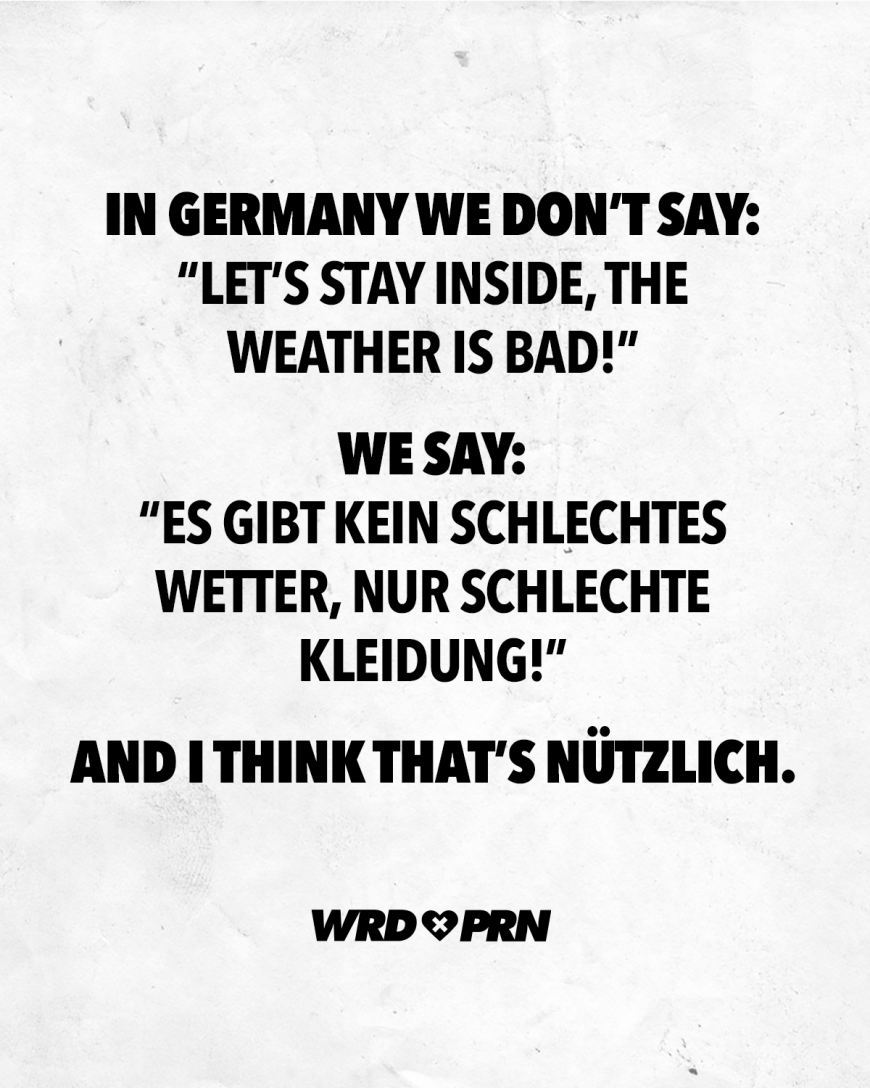 In Germany we don’t say: “Let’s stay inside, the weather is bad!” We say: “Es gibt kein schlechtes Wetter, nur schlechte Kleidung!” And I think that’s nützlich.