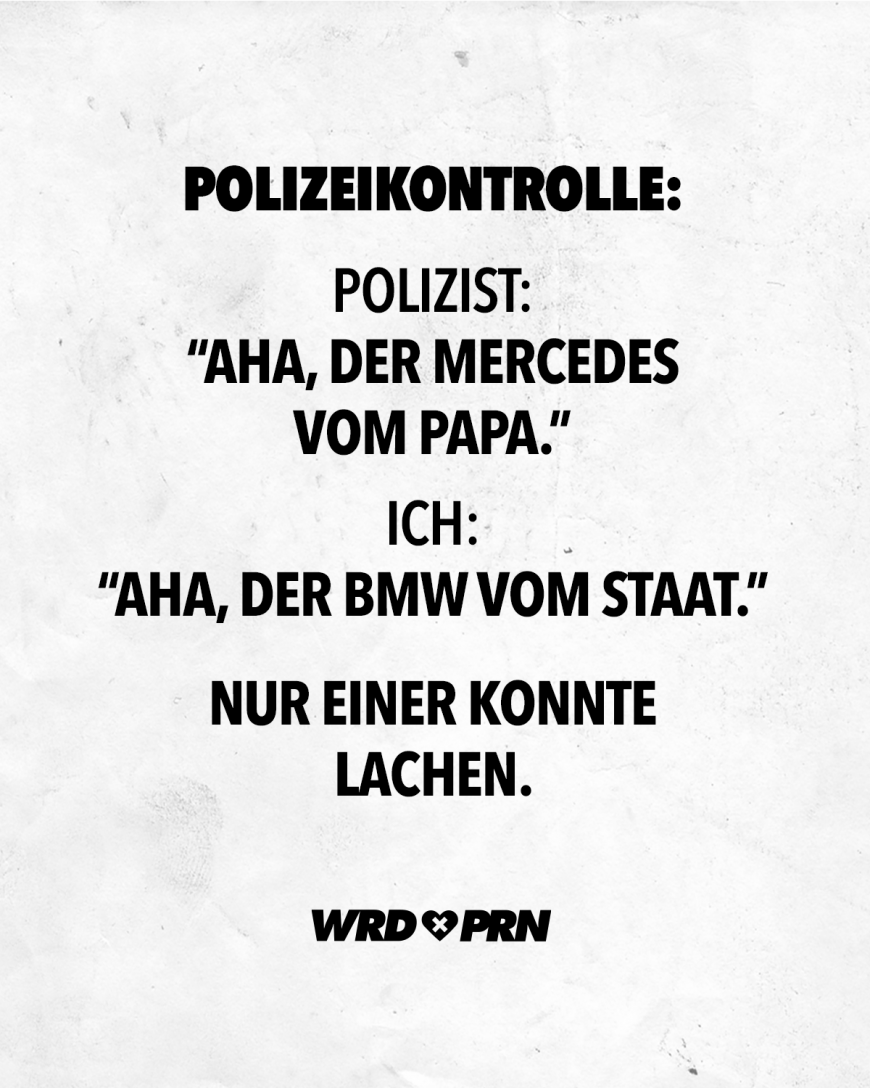 Polizeikontrolle: Polizist: Aha, der Mercedes vom Papa. Ich: Aha, der BMW vom Staat. Nur einer konnte lachen.