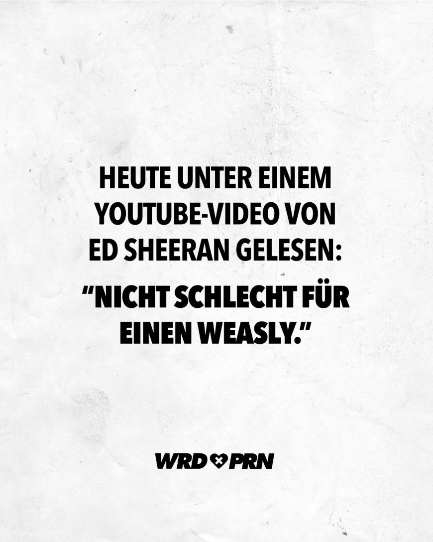 Heute unter einem Youtube-Video von Ed Sheeran gelesen: Nicht schlecht für einen Weasly.