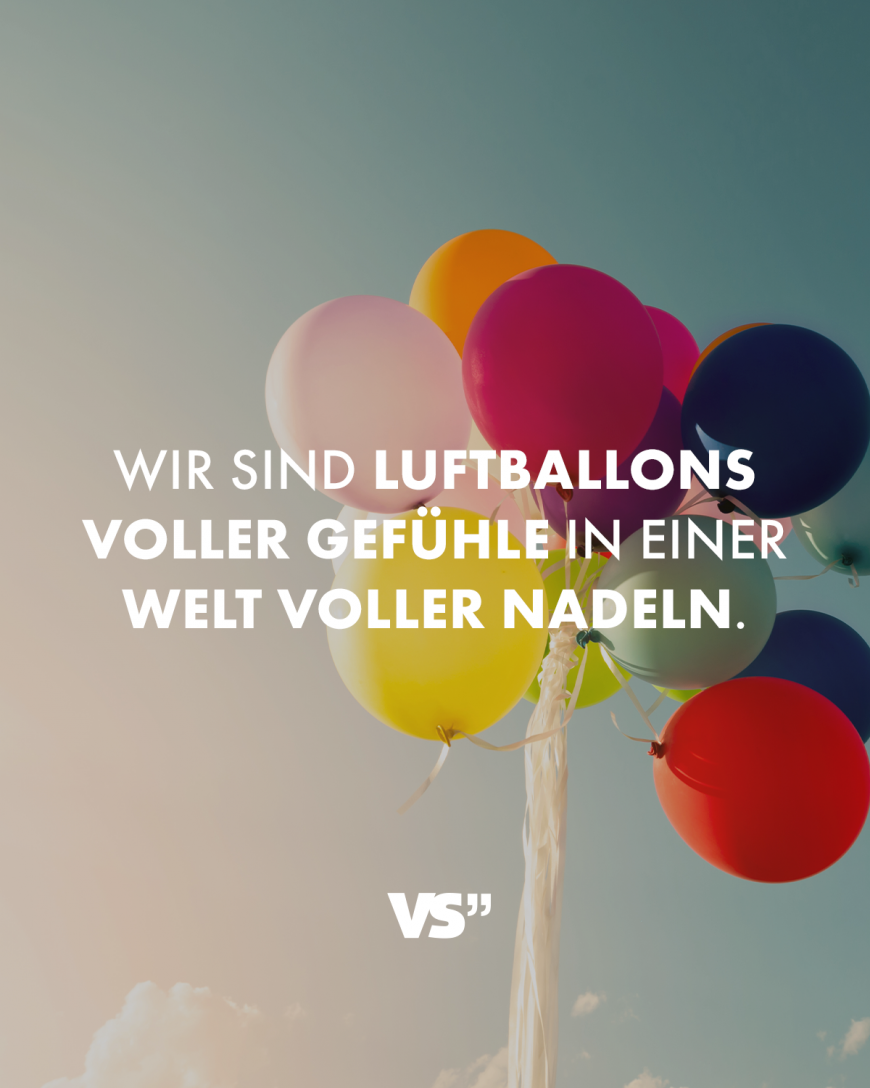 Wir sind Luftballons voller Gefühle in einer Welt voller Nadeln.