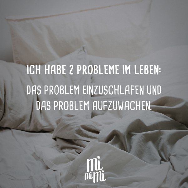 Ich habe 2 Probleme im Leben: das Problem einzuschlafen und das Problem aufzuwachen.