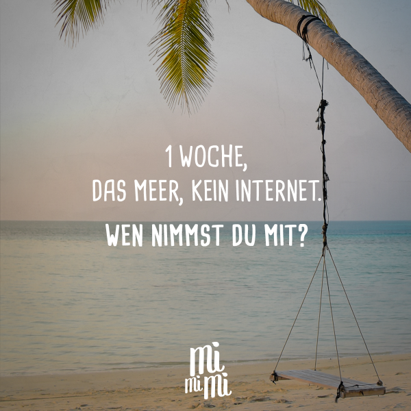 1 Woche, das Meer, kein Internet. Wen nimmst du mit?