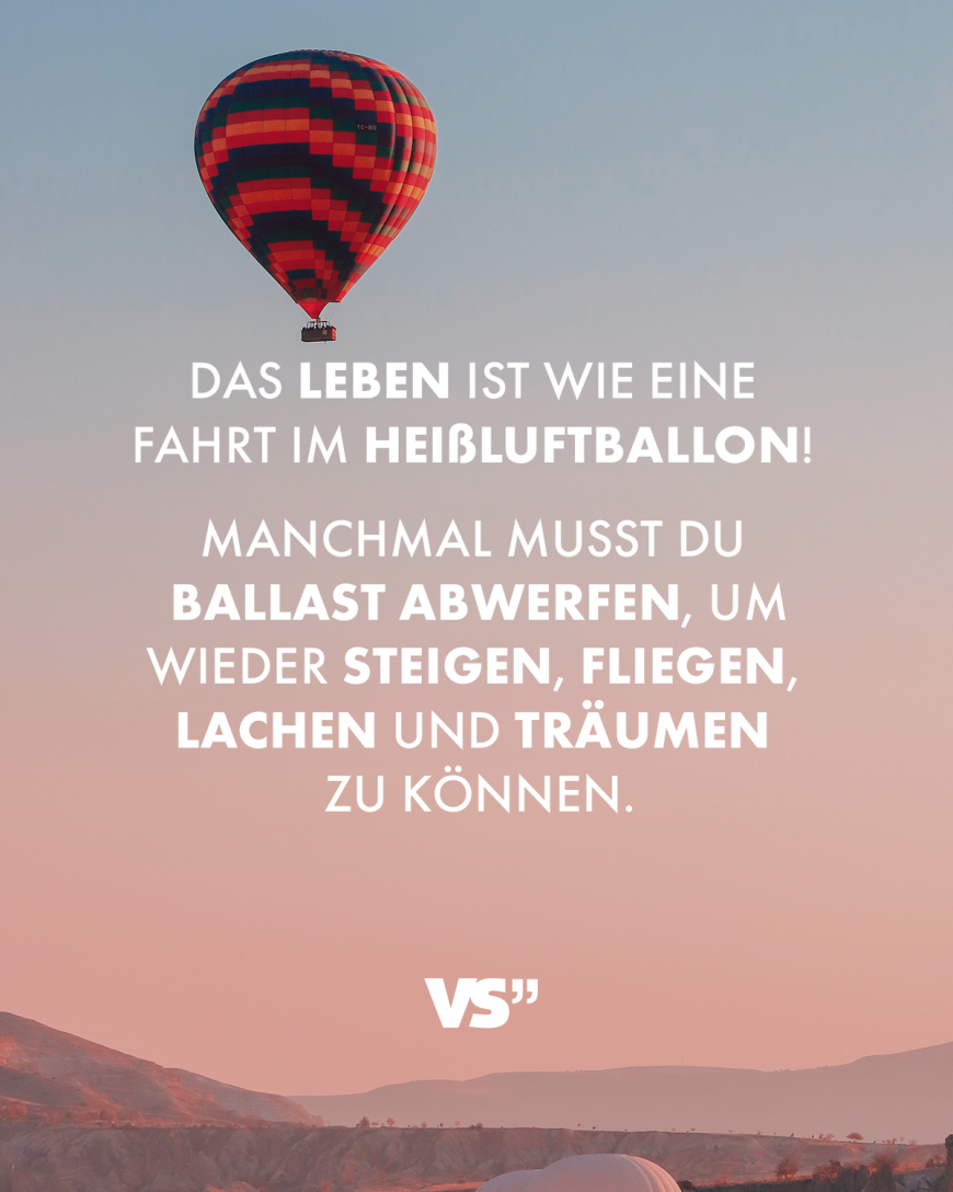 Das Leben ist wie eine Fahrt im Heißluftballon! Manchmal musst du erst Ballast abwerfen, um wieder steigen, fliegen, lachen und träumen zu können.