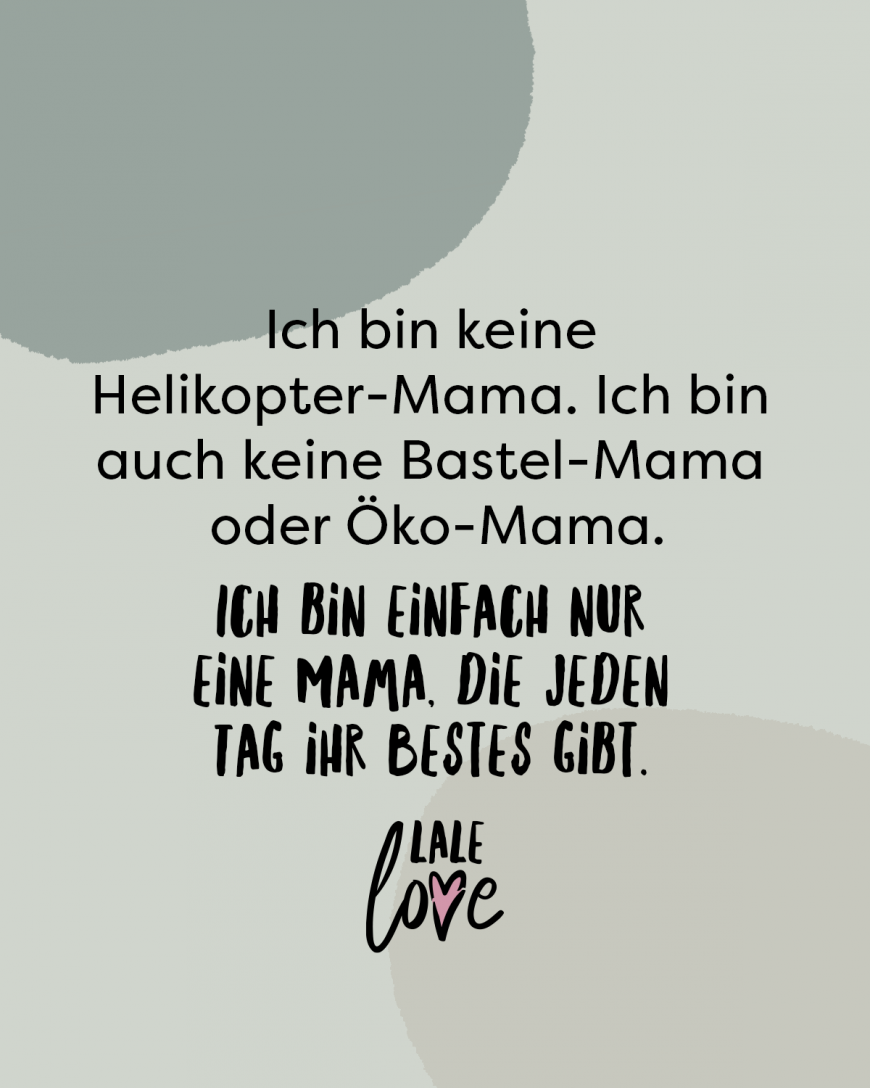 Ich bin keine Helikopter-Mama. Ich bin auch keine Bastel-Mama oder Öko-Mama. Ich bin einfach nur eine Mama, die jeden Tag ihr Bestes gibt.