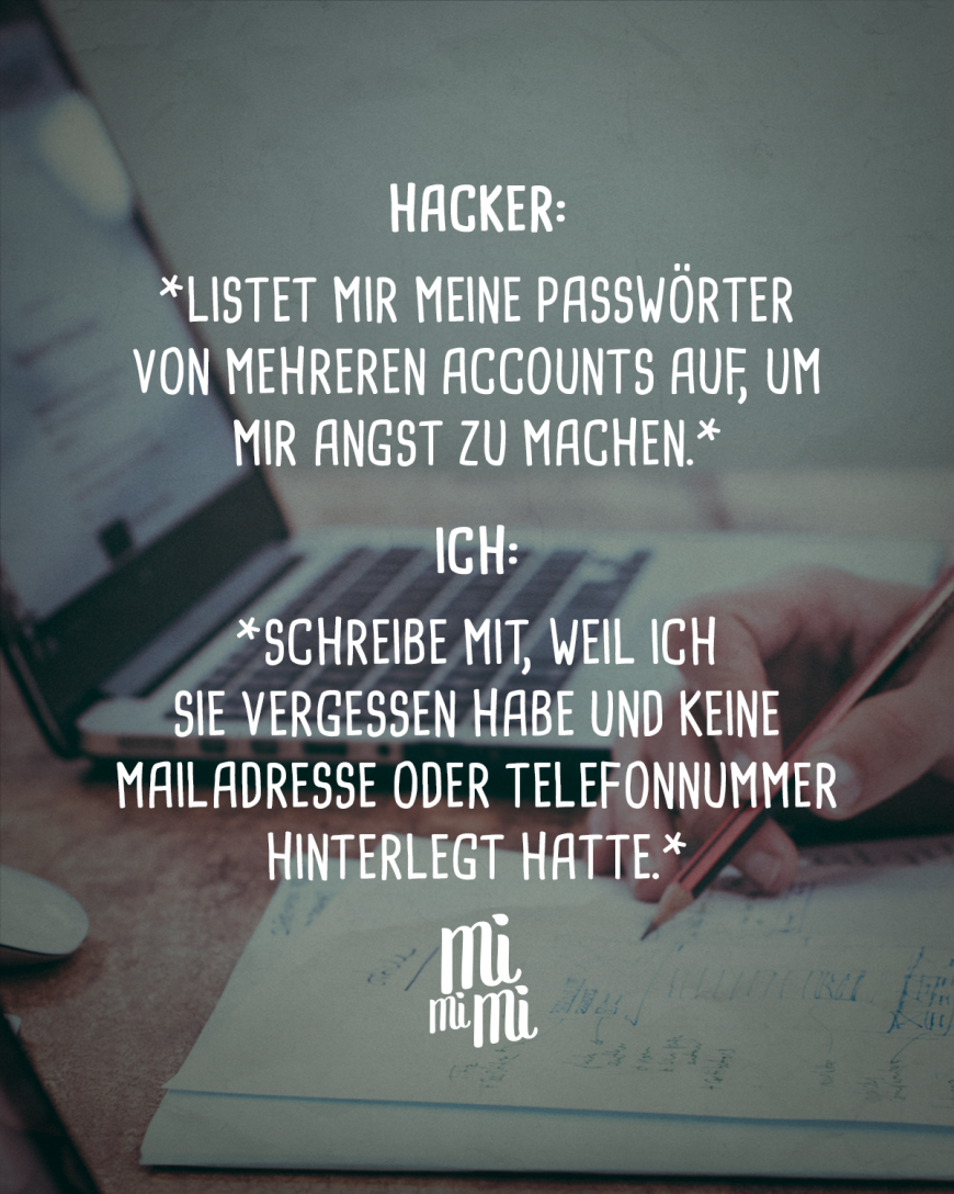 Hacker: *Listet mir meine Passwörter von mehreren Accounts auf, um mir Angst zu machen.* Ich: *Schreibe mit, weil ich sie vergessen habe und keine Mailadresse oder Telefonnummer hinterlegt hatte.*