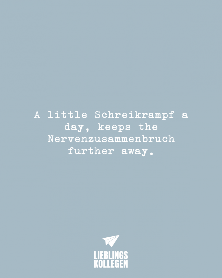 A little Schreikrampf a day, keeps the Nervenzusammenbruch further away.