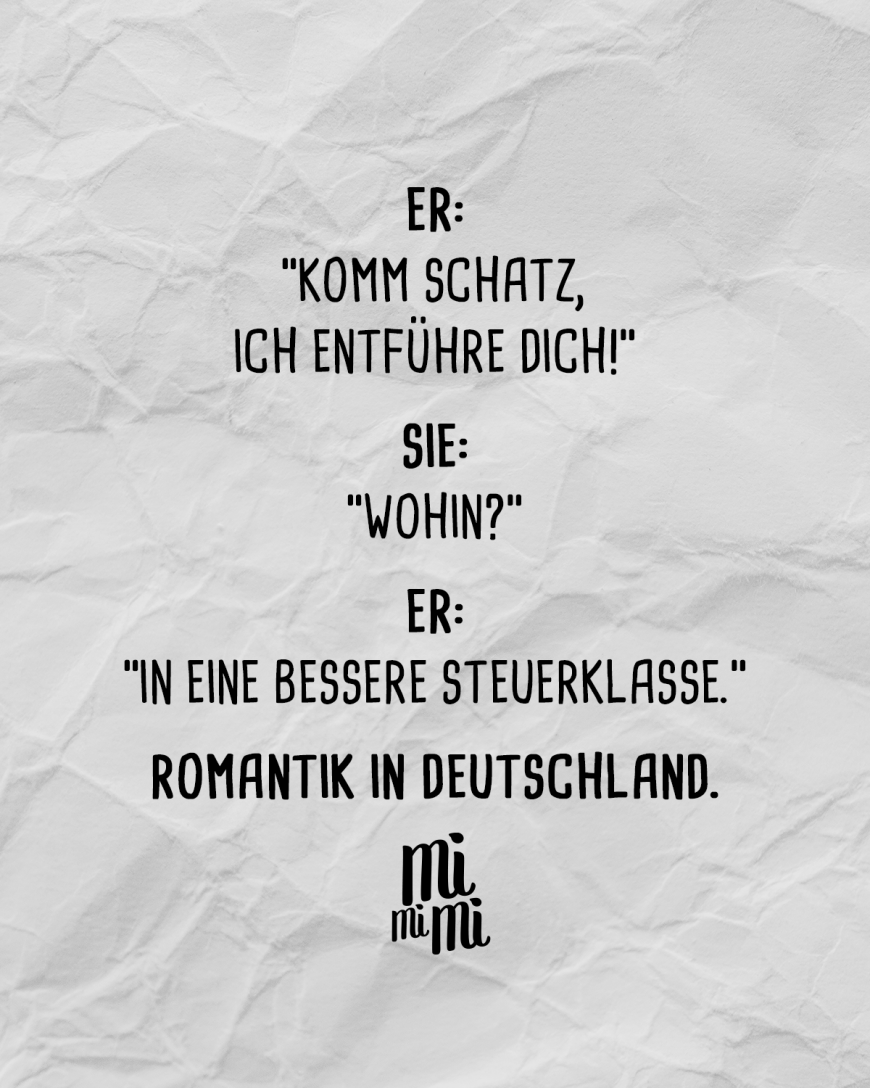 Er: *Komm Schatz, ich entführe dich!* Sie: *Wohin?* Er: *In eine bessere Steuerklasse.* Romantik in Deutschland.
