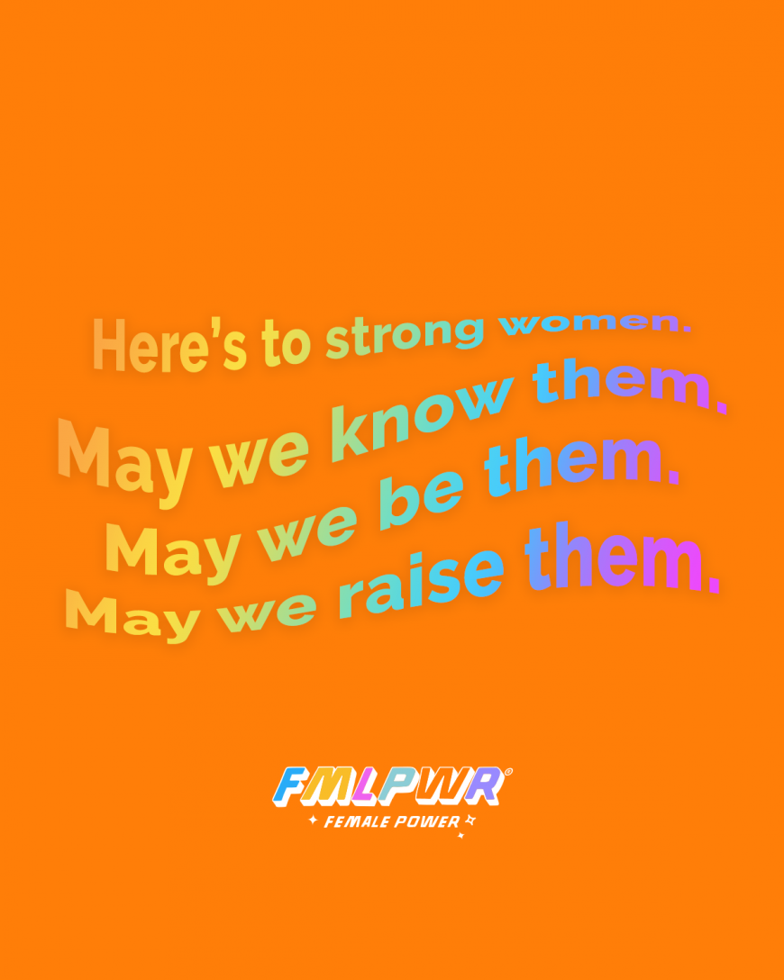 Here’s to strong women. May we know them. May we be them. May we raise them.