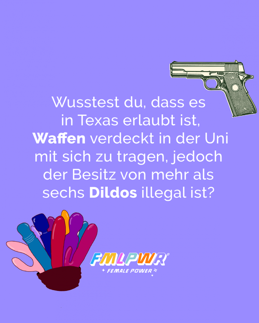 Wusstest du, dass es in Texas erlaubt ist, Waffen verdeckt in der Uni mit sich zu tragen, jedoch der Besitz von mehr als sechs Dildos illegal ist?