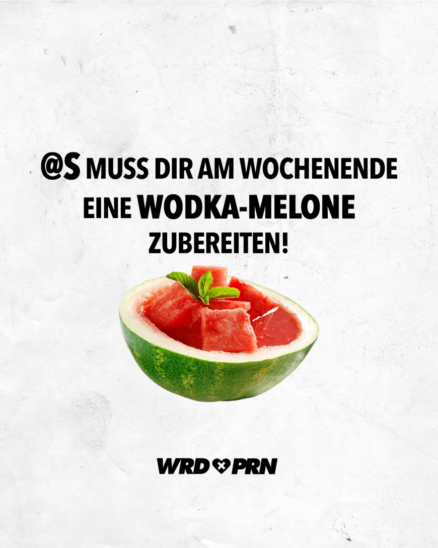 @S muss dir am Wochenended eine Wodka-Melone zubereiten!