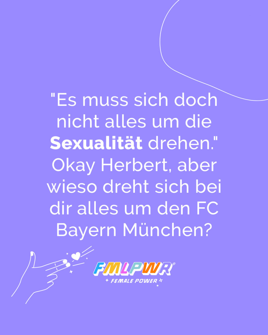 Es muss sich doch nicht alles um die Sexualität drehen. Okay Herbert, aber wieso dreht sich bei dir alles um den FC Bayern München?