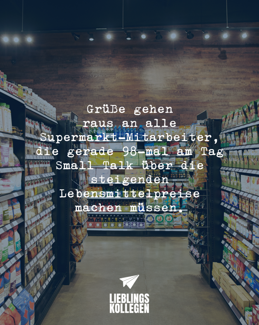 Grüße gehen raus an alle Supermarkt-Mitarbeiter, die gerade 98-mal am Tag Small Talk über die steigenden Lebensmittelpreise machen müssen.
