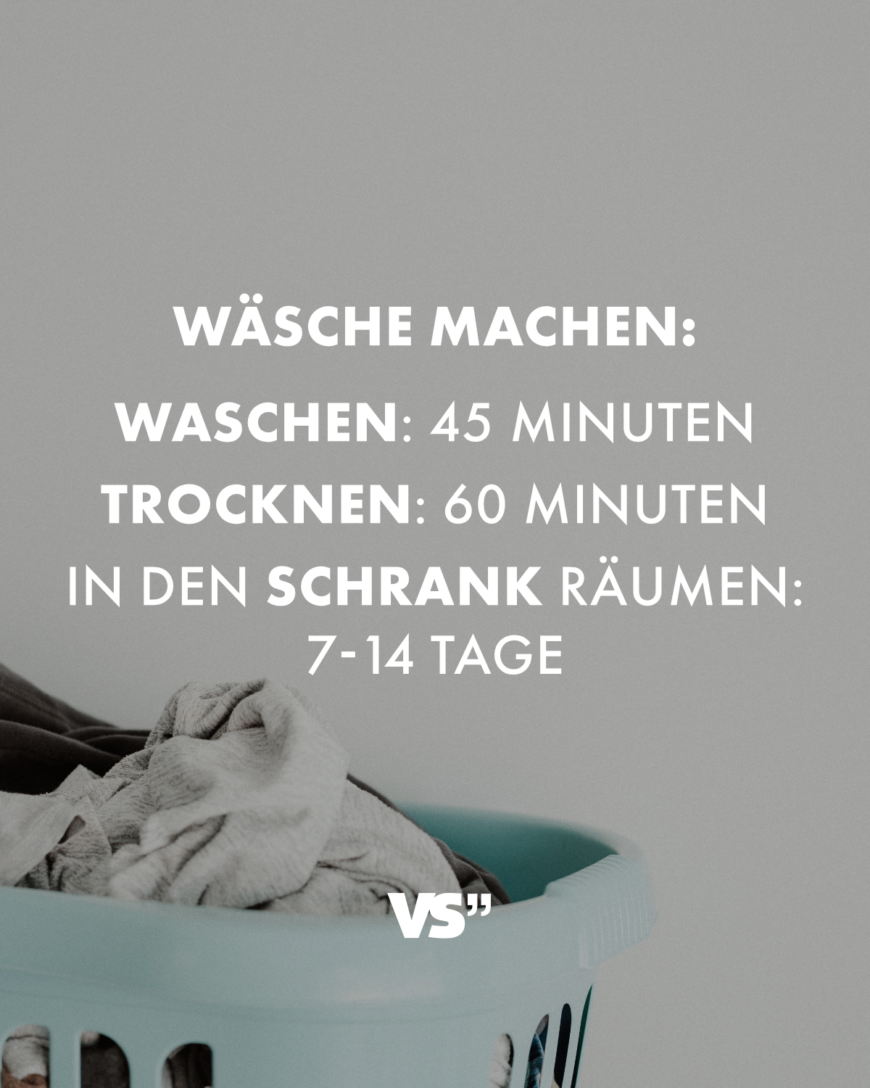 Wäsche machen: Waschen: 45 Minuten Trocknen: 60 Minuten In den Schrank räumen: 7-14 Tage