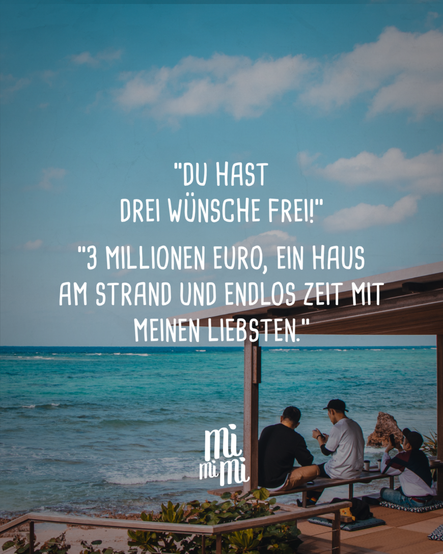 “Du hast drei Wünsche frei!” “3 Millionen Euro, ein Haus am Strand und endlos Zeit mit meinen Liebsten.”