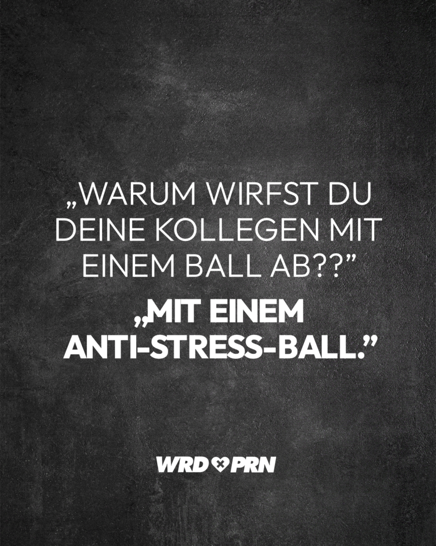 „Warum wirfst du deine Kollegen mit einem Ball ab??” „Mit einem Anti-Stress-Ball.”