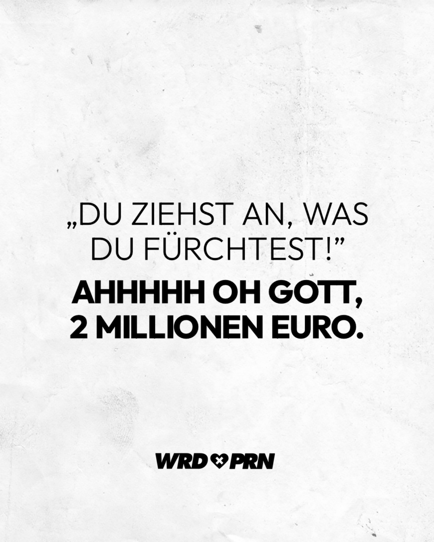 „Du ziehst an, was du fürchtest” AHHHHH OH GOTT, 2 Millionen Euro.