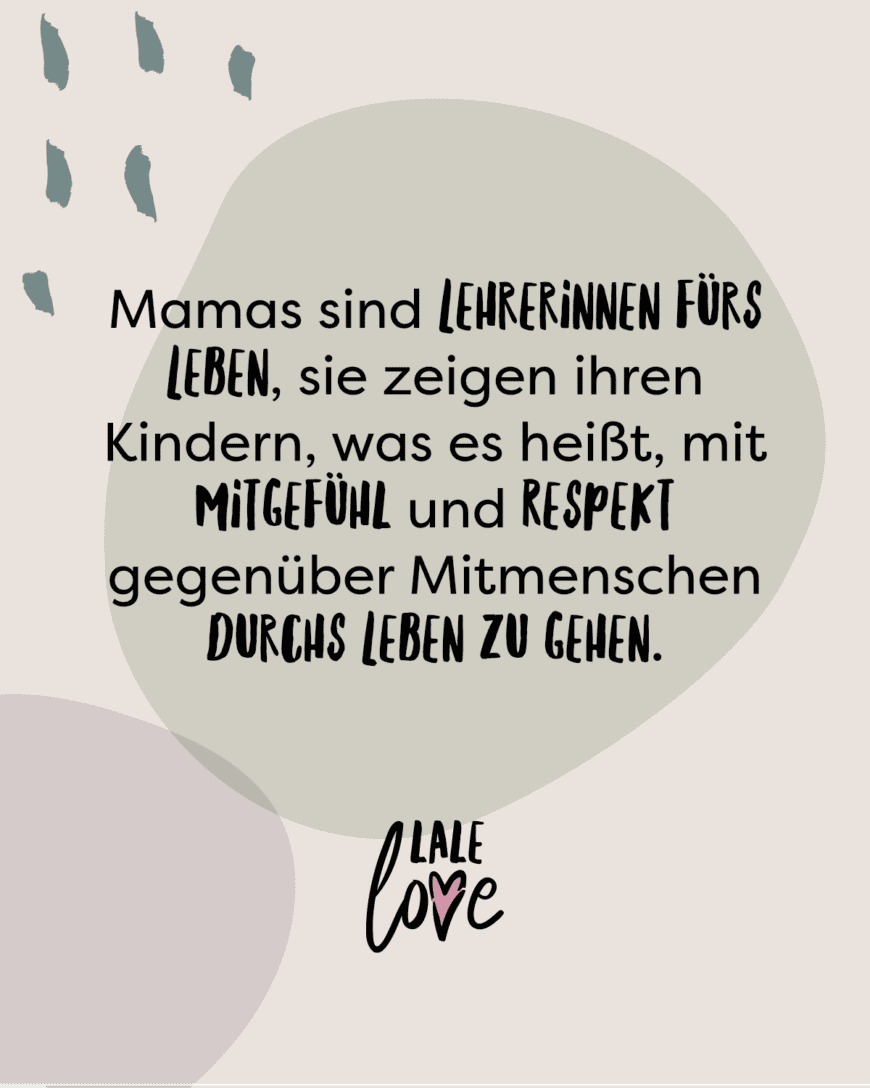 Mamas sind Lehrerinnen fürs Leben, sie zeigen ihren Kindern, was es heißt, mit Mitgefühl und Respekt gegenüber Mitmenschen durchs Leben zu gehen.